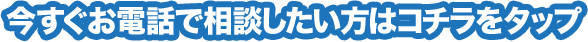 今すぐお電話で相談したい方はコチラをタップ